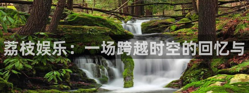 运达娱乐下载：荔枝娱乐：一场跨越时空的回忆与
