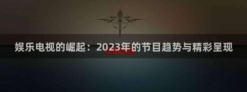 运达风电排名：娱乐电视的崛起：2023年的节目趋势与精彩呈现