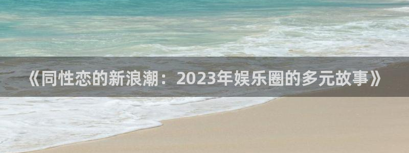 运达娱乐注册：《同性恋的新浪潮：2023年娱乐圈的多元故事》
