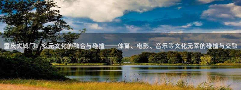 运达娱乐官网：重庆大城门：多元文化的融合与碰撞——体育、电影、音乐等文化元素的碰撞与交融