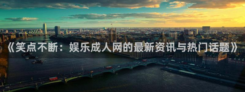 运达娱乐奖金官网入口：《笑点不断：娱乐成人网的最新资讯与热门话题》