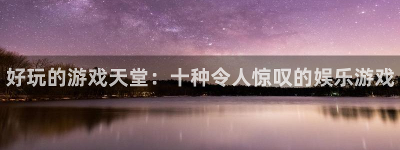 运达娱乐地址：好玩的游戏天堂：十种令人惊叹的娱乐游戏